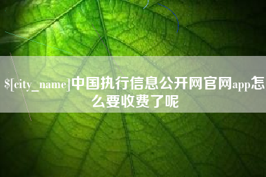 阜阳中国执行信息公开网官网app怎么要收费了呢