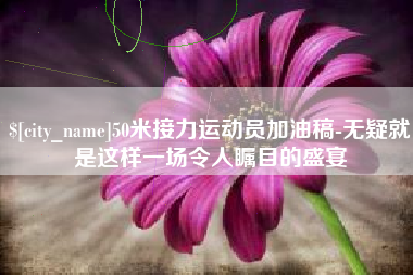 阜阳50米接力运动员加油稿-无疑就是这样一场令人瞩目的盛宴
