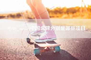 阜阳中国金牌分别是哪些项目