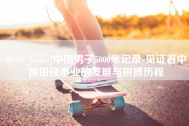 阜阳中国男子5000米记录-见证着中国田径事业的发展与拼搏历程