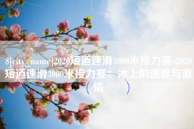 阜阳2020短道速滑3000米接力赛-2020短道速滑3000米接力赛：冰上的速度与激情
