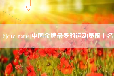 阜阳中国金牌最多的运动员前十名