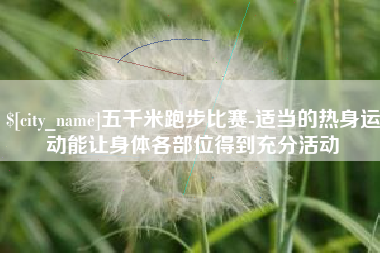 阜阳五千米跑步比赛-适当的热身运动能让身体各部位得到充分活动