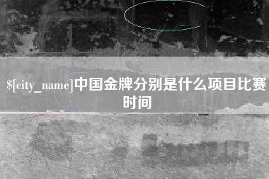 阜阳中国金牌分别是什么项目比赛时间