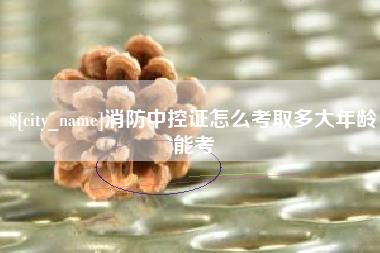阜阳消防中控证怎么考取多大年龄能考